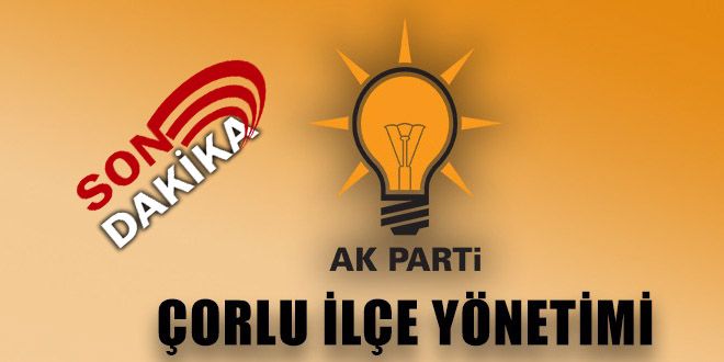 AK PARTİ ÇORLU İLÇE YÖNETİMİNDE KİMLER VAR