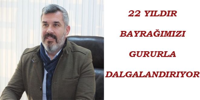 22 YILDIR BAYRAĞIMIZI GURURLA DALGALANDIRIYOR