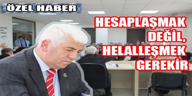 HESAPLAŞMAK DEĞİL, HELALLEŞMEK GEREKİR