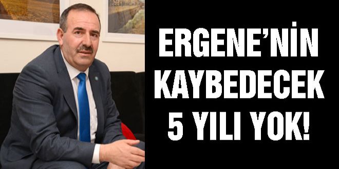 ERGENE’NİN KAYBEDECEK 5 YILI YOK